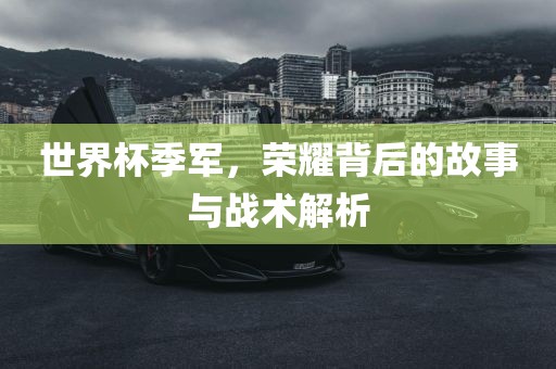 世界杯季军，荣耀背后的故事与战术解析