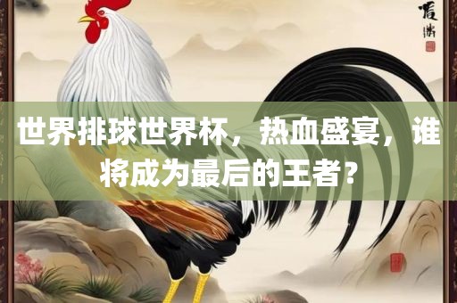 世界排球世界杯，热血盛宴，谁将成为最后的王者？