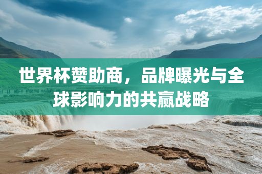 世界杯赞助商，品牌曝光与全球影响力的共赢战略