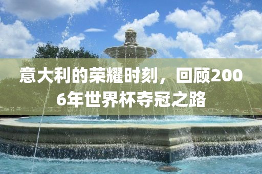 意大利的荣耀时刻，回顾2006年世界杯夺冠之路