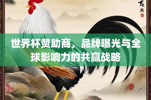 世界杯赞助商，品牌曝光与全球影响力的共赢战略