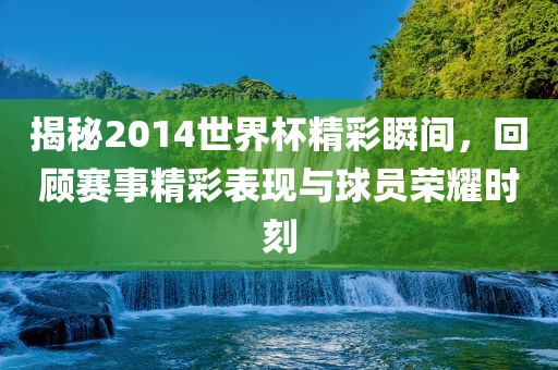 揭秘2014世界杯精彩瞬间，回顾赛事精彩表现与球员荣耀时刻