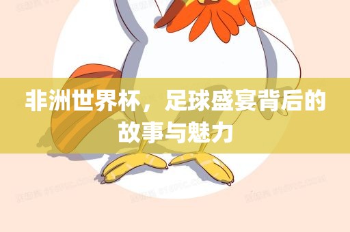 非洲世界杯，足球盛宴背后的故事与魅力