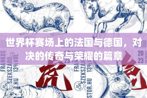 世界杯赛场上的法国与德国，对决的传奇与荣耀的篇章