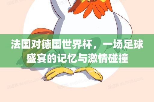 法国对德国世界杯，一场足球盛宴的记忆与激情碰撞
