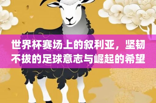 世界杯赛场上的叙利亚，坚韧不拔的足球意志与崛起的希望