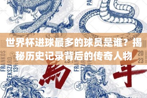 世界杯进球最多的球员是谁？揭秘历史记录背后的传奇人物