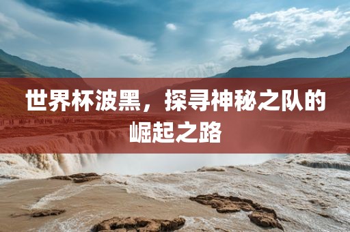 世界杯波黑，探寻神秘之队的崛起之路
