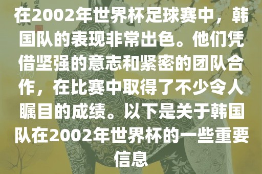 在2002年世界杯足球赛中，韩国队的表现非常出色。他们凭借坚强的意志和紧密的团队合作，在比赛中取得了不少令人瞩目的成绩。以下是关于韩国队在2002年世界杯的一些重要信息