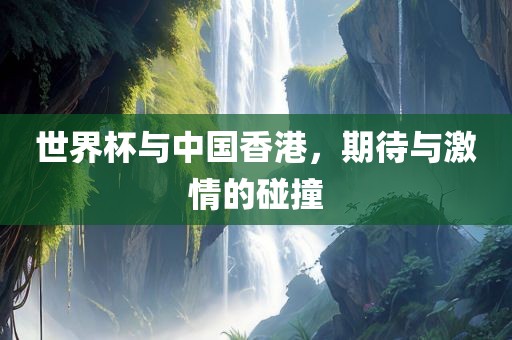 世界杯与中国香港，期待与激情的碰撞