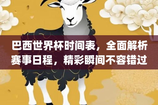 巴西世界杯时间表，全面解析赛事日程，精彩瞬间不容错过
