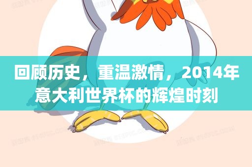 回顾历史，重温激情，2014年意大利世界杯的辉煌时刻