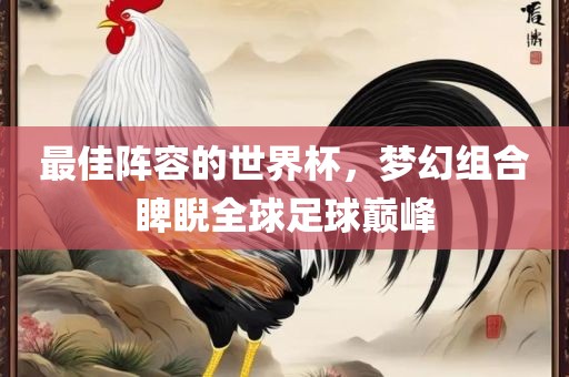 最佳阵容的世界杯，梦幻组合睥睨全球足球巅峰