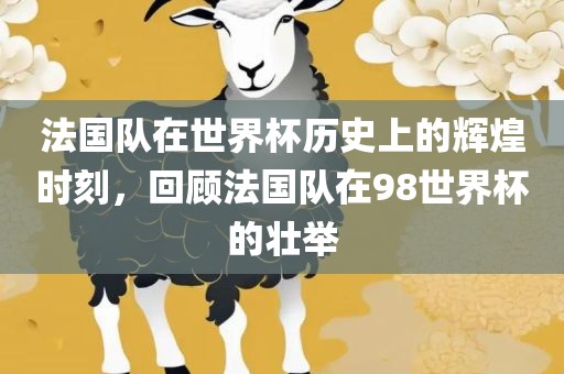 法国队在世界杯历史上的辉煌时刻，回顾法国队在98世界杯的壮举
