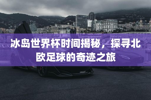 冰岛世界杯时间揭秘，探寻北欧足球的奇迹之旅