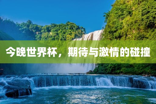 今晚世界杯，期待与激情的碰撞