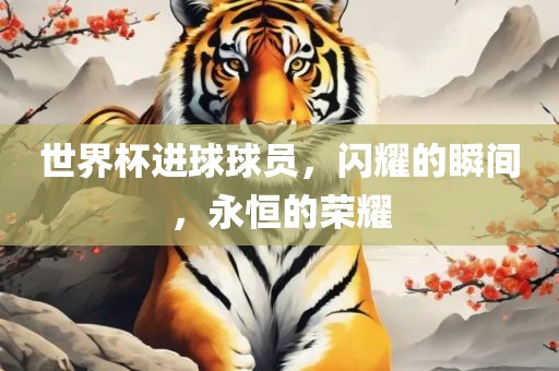 世界杯进球球员，闪耀的瞬间，永恒的荣耀
