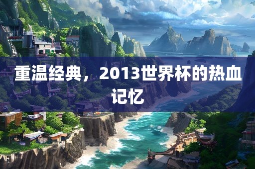重温经典，2013世界杯的热血记忆