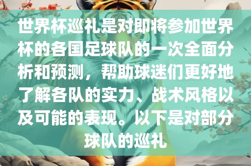 世界杯巡礼是对即将参加世界杯的各国足球队的一次全面分析和预测，帮助球迷们更好地了解各队的实力、战术风格以及可能的表现。以下是对部分球队的巡礼