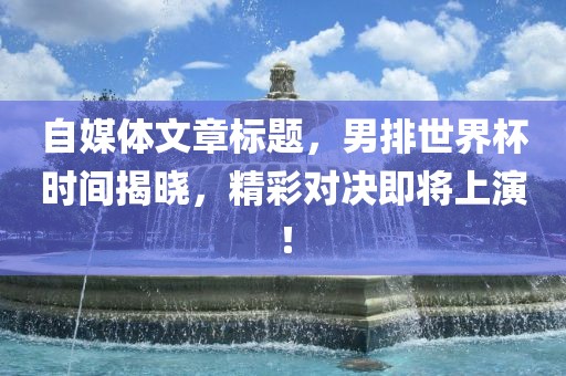 自媒体文章标题，男排世界杯时间揭晓，精彩对决即将上演！