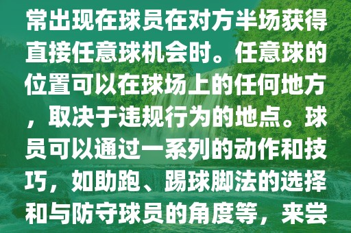 世界杯中的任意球是一种在足球比赛中常见的得分手段，通常出现在球员在对方半场获得直接任意球机会时。任意球的位置可以在球场上的任何地方，取决于违规行为的地点。球员可以通过一系列的动作和技巧，如助跑、踢球脚法的选择和与防守球员的角度等，来尝试将球直接踢入对方球门，从而得分。