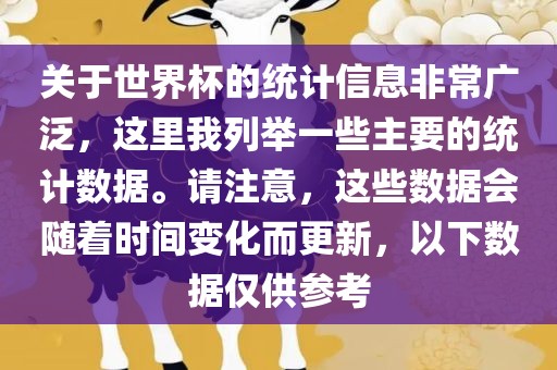 关于世界杯的统计信息非常广泛，这里我列举一些主要的统计数据。请注意，这些数据会随着时间变化而更新，以下数据仅供参考