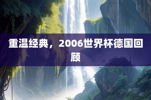 重温经典，2006世界杯德国回顾