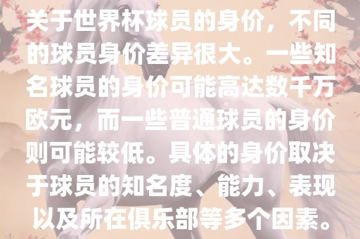 关于世界杯球员的身价，不同的球员身价差异很大。一些知名球员的身价可能高达数千万欧元，而一些普通球员的身价则可能较低。具体的身价取决于球员的知名度、能力、表现以及所在俱乐部等多个因素。