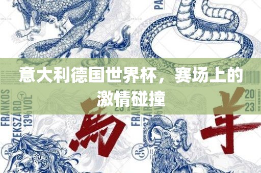 意大利德国世界杯，赛场上的激情碰撞