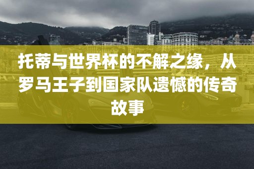 托蒂与世界杯的不解之缘，从罗马王子到国家队遗憾的传奇故事