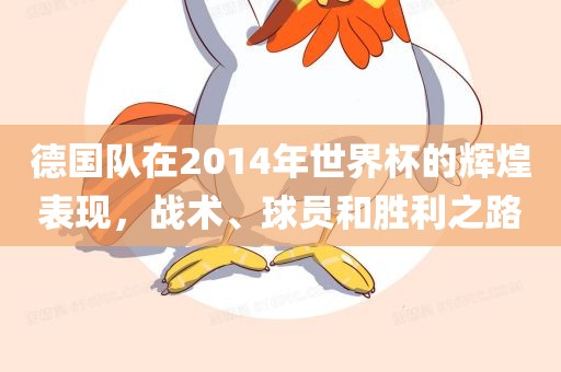 德国队在2014年世界杯的辉煌表现，战术、球员和胜利之路