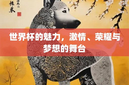 世界杯的魅力，激情、荣耀与梦想的舞台