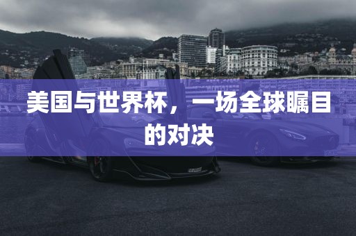 美国与世界杯，一场全球瞩目的对决