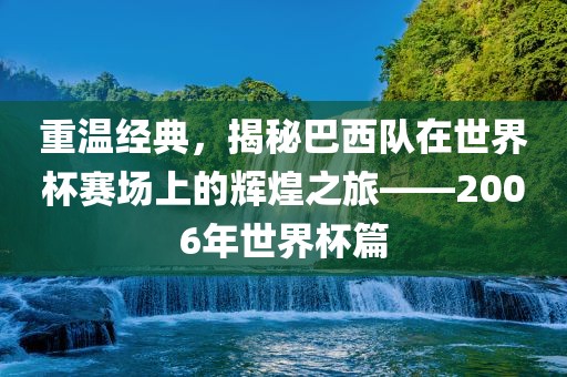 重温经典，揭秘巴西队在世界杯赛场上的辉煌之旅——2006年世界杯篇