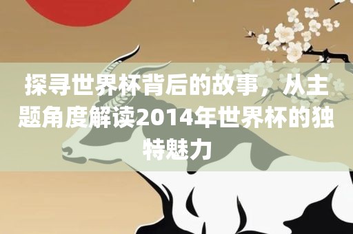 探寻世界杯背后的故事，从主题角度解读2014年世界杯的独特魅力
