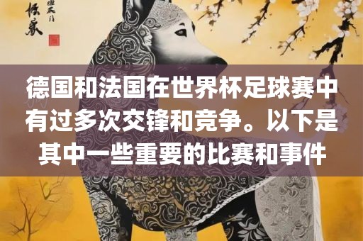 德国和法国在世界杯足球赛中有过多次交锋和竞争。以下是其中一些重要的比赛和事件
