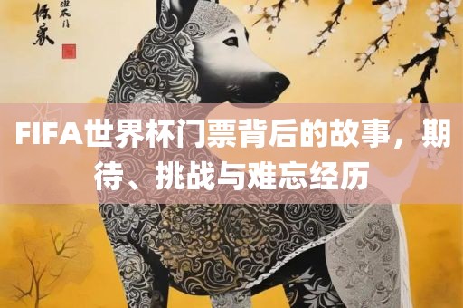 FIFA世界杯门票背后的故事，期待、挑战与难忘经历