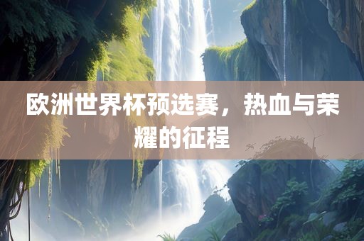 欧洲世界杯预选赛，热血与荣耀的征程