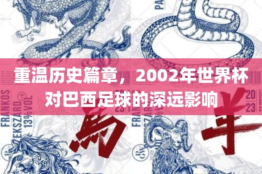 重温历史篇章，2002年世界杯对巴西足球的深远影响