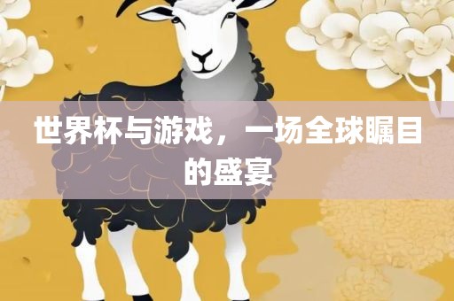 世界杯与游戏，一场全球瞩目的盛宴