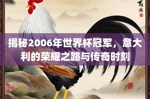 揭秘2006年世界杯冠军，意大利的荣耀之路与传奇时刻