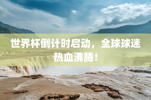 世界杯倒计时启动，全球球迷热血沸腾！