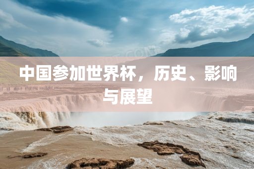 中国参加世界杯，历史、影响与展望