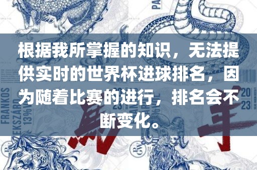 根据我所掌握的知识，无法提供实时的世界杯进球排名，因为随着比赛的进行，排名会不断变化。眉山市正发家政服务有限公司