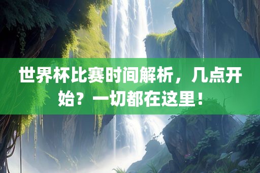 世界杯比赛时间解析，几点开始？一切都在这里！