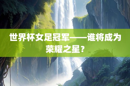 世界杯女足冠军——谁将成为荣耀之星？