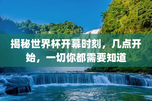 揭秘世界杯开幕时刻，几点开始，一切你都需要知道眉山市正发家政服务有限公司