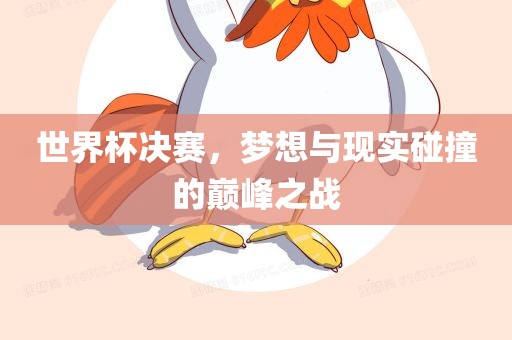 世界杯决赛，梦想与现实碰撞的巅峰之战