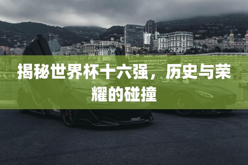 揭秘世界杯十六强，历史与荣耀的碰撞