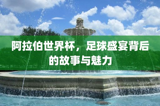 阿拉伯世界杯，足球盛宴背后的故事与魅力眉山市正发家政服务有限公司